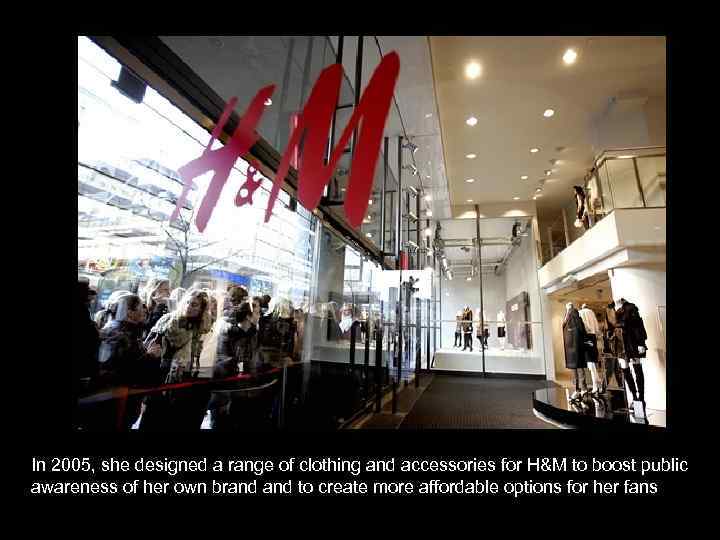 In 2005, she designed a range of clothing and accessories for H&M to boost