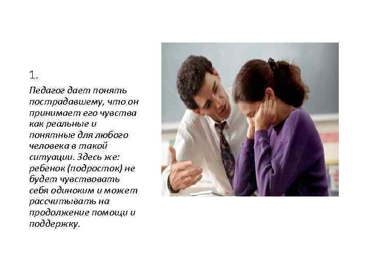 1. Педагог дает понять пострадавшему, что он принимает его чувства как реальные и понятные