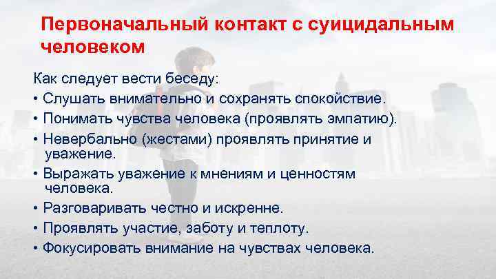 Первоначальный контакт с суицидальным человеком Как следует вести беседу: • Слушать внимательно и сохранять