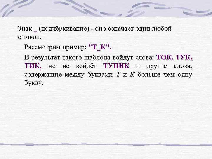Знак _ (подчёркивание) - оно означает один любой символ. Рассмотрим пример: "Т_К". В результат