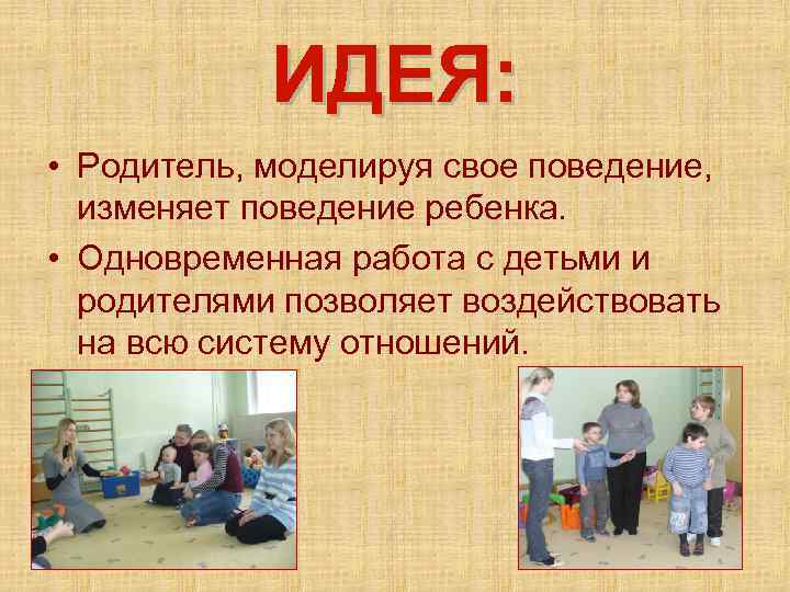 ИДЕЯ: • Родитель, моделируя свое поведение, изменяет поведение ребенка. • Одновременная работа с детьми