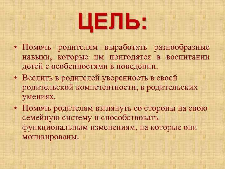 ЦЕЛЬ: • Помочь родителям выработать разнообразные навыки, которые им пригодятся в воспитании детей с