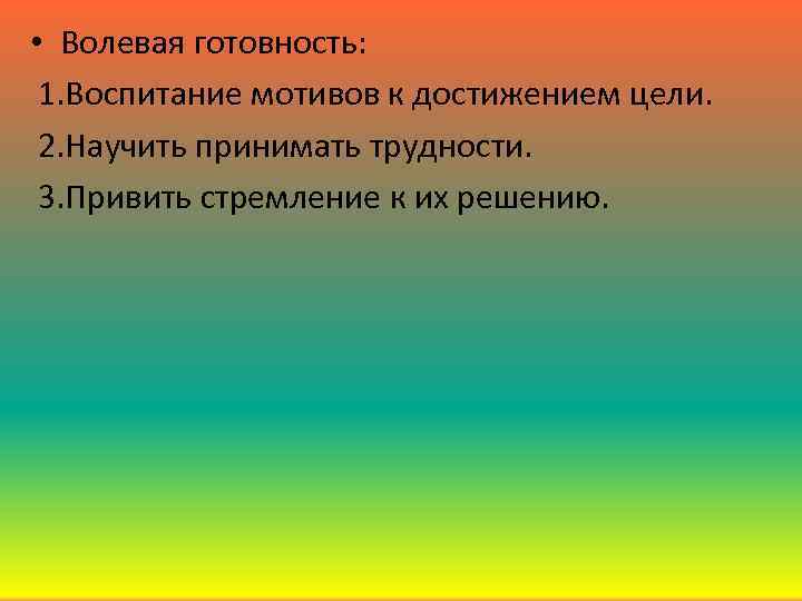  • Волевая готовность: 1. Воспитание мотивов к достижением цели. 2. Научить принимать трудности.