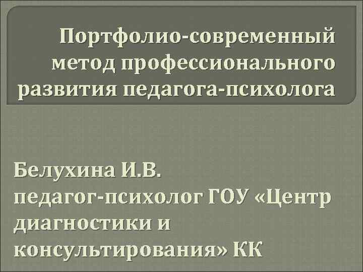 Портфолио-современный метод профессионального развития педагога-психолога Белухина И. В. педагог-психолог ГОУ «Центр диагностики и консультирования»