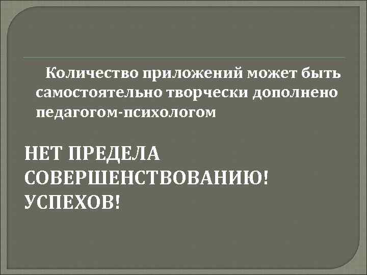 Количество приложений может быть самостоятельно творчески дополнено педагогом-психологом НЕТ ПРЕДЕЛА СОВЕРШЕНСТВОВАНИЮ! УСПЕХОВ! 