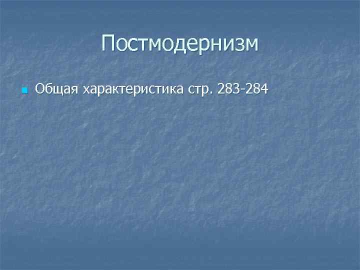 Постмодернизм n Общая характеристика стр. 283 -284 