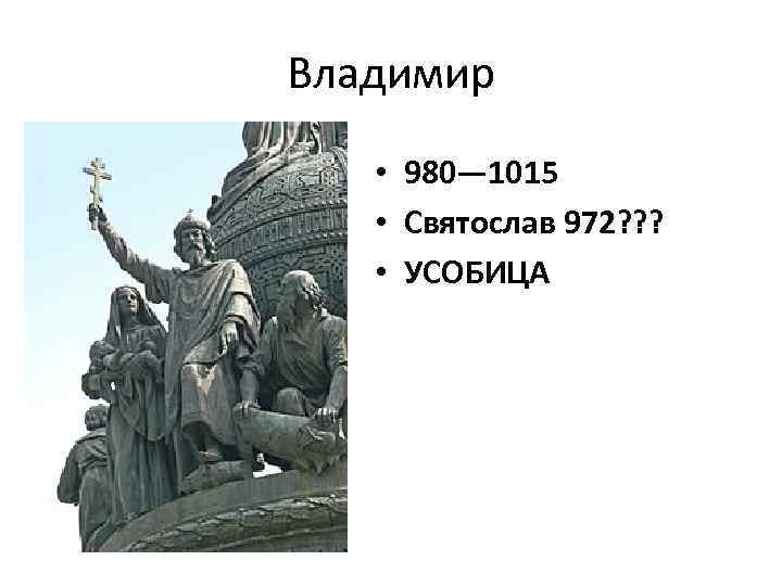 Владимир • 980— 1015 • Святослав 972? ? ? • УСОБИЦА 