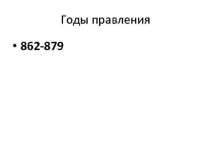 Годы правления • 862 -879 