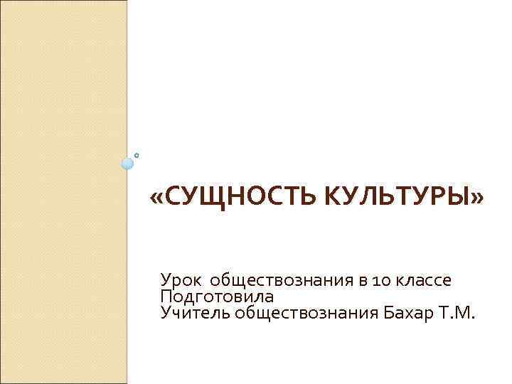  «СУЩНОСТЬ КУЛЬТУРЫ» Урок обществознания в 10 классе Подготовила Учитель обществознания Бахар Т. М.