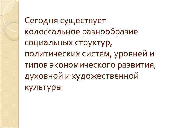 Сегодня существует колоссальное разнообразие социальных структур, политических систем, уровней и типов экономического развития, духовной