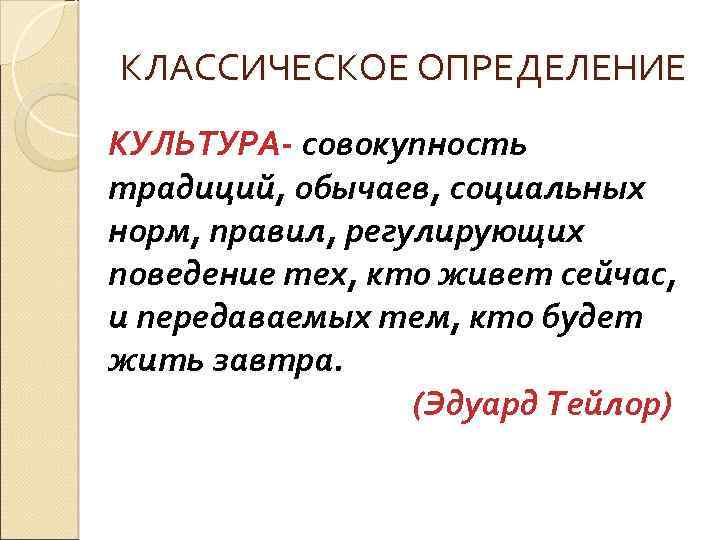 КЛАССИЧЕСКОЕ ОПРЕДЕЛЕНИЕ КУЛЬТУРА- совокупность традиций, обычаев, социальных норм, правил, регулирующих поведение тех, кто живет