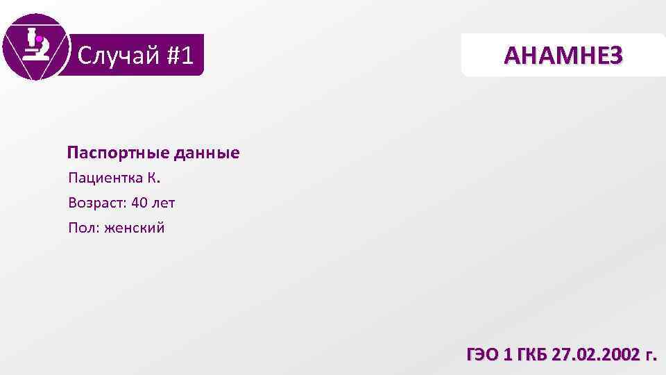 Случай #1 АНАМНЕЗ Паспортные данные Пациентка К. Возраст: 40 лет Пол: женский ГЭО 1