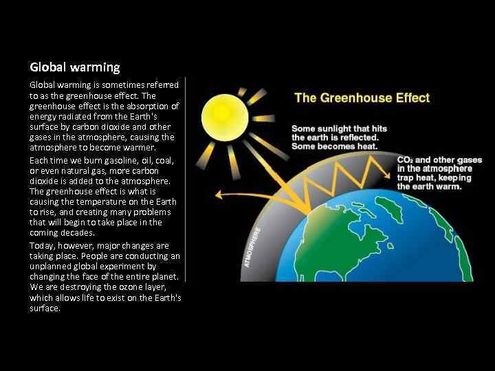 Global warming is sometimes referred to as the greenhouse effect. The greenhouse effect is