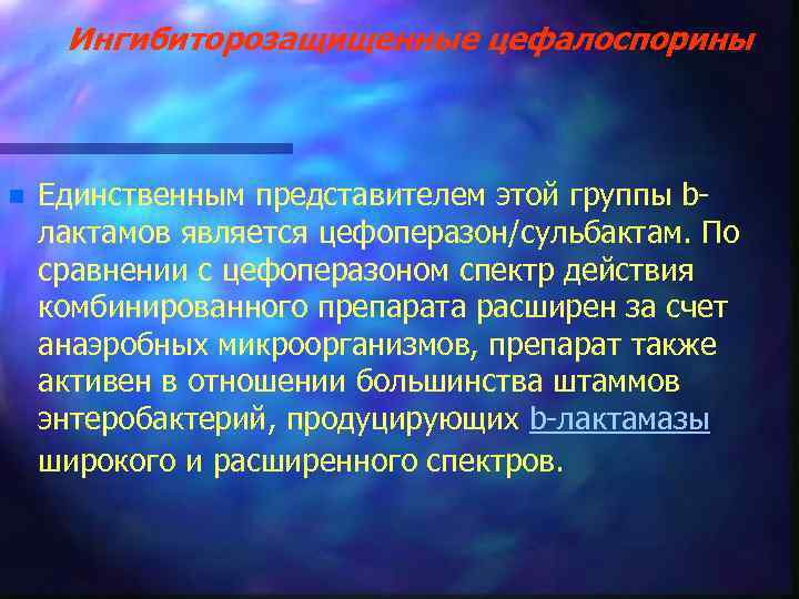 Ингибиторозащищенные цефалоспорины n Единственным представителем этой группы bлактамов является цефоперазон/сульбактам. По сравнении с цефоперазоном