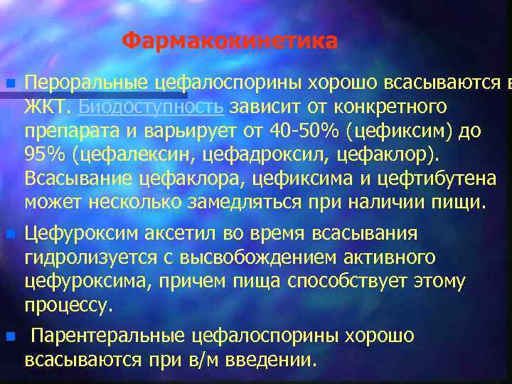 Фармакокинетика n Пероральные цефалоспорины хорошо всасываются в ЖКТ. Биодоступность зависит от конкретного препарата и