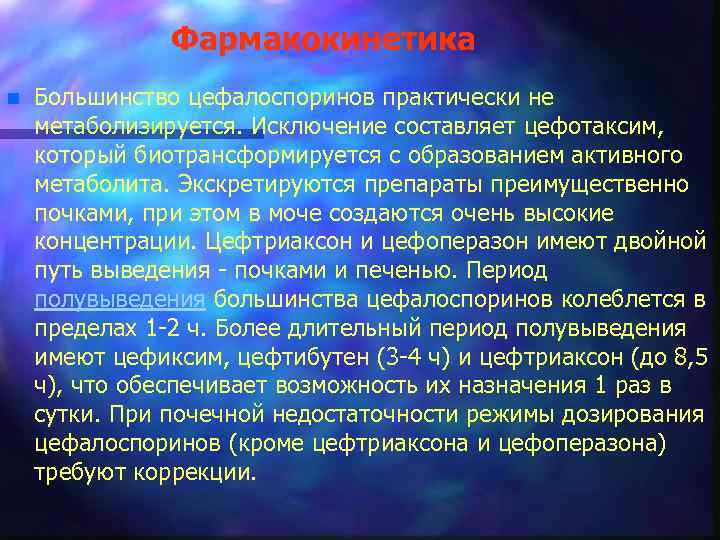 Фармакокинетика n Большинство цефалоспоринов практически не метаболизируется. Исключение составляет цефотаксим, который биотрансформируется с образованием