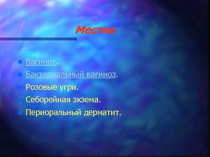 Местно n Вагинит. n Бактериальный вагиноз. n Розовые угри. n Себорейная экзема. n Периоральный