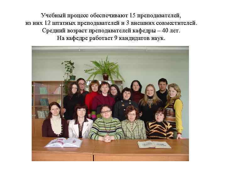 Учебный процесс обеспечивают 15 преподавателей, из них 12 штатных преподавателей и 3 внешних совместителей.