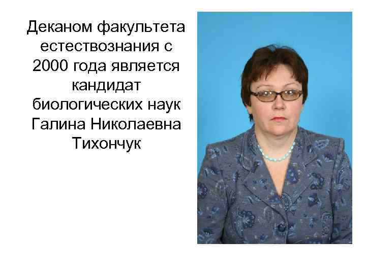 Деканом факультета естествознания с 2000 года является кандидат биологических наук Галина Николаевна Тихончук 