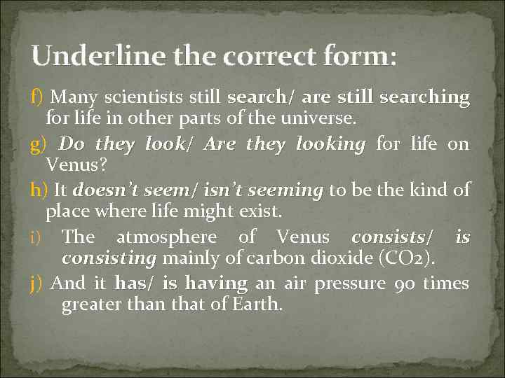 Underline the correct form: f) Many scientists still search/ are still searching for life