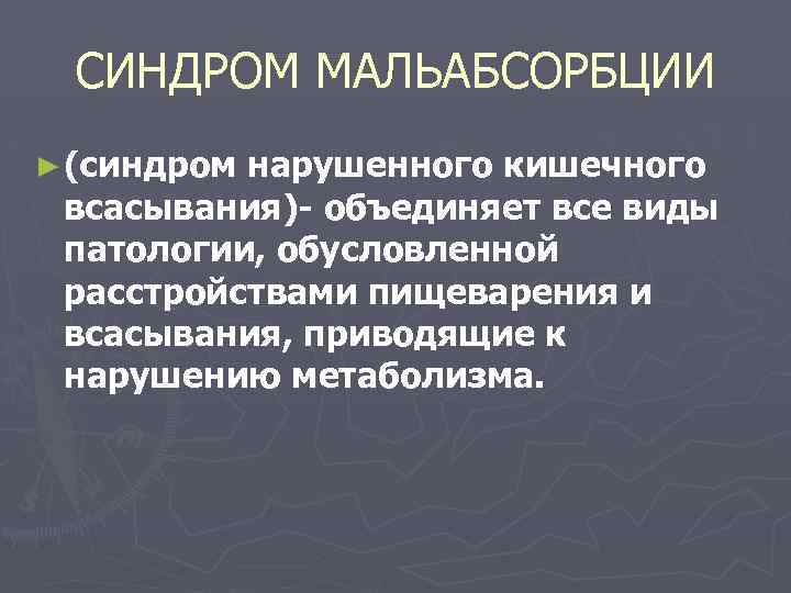 СИНДРОМ МАЛЬАБСОРБЦИИ ► (синдром нарушенного кишечного всасывания)- объединяет все виды патологии, обусловленной расстройствами пищеварения