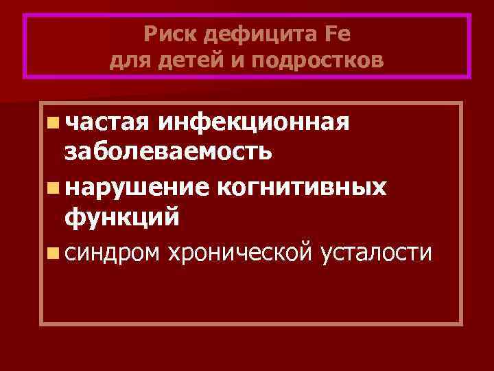 Риск дефицита Fe для детей и подростков n частая инфекционная заболеваемость n нарушение когнитивных