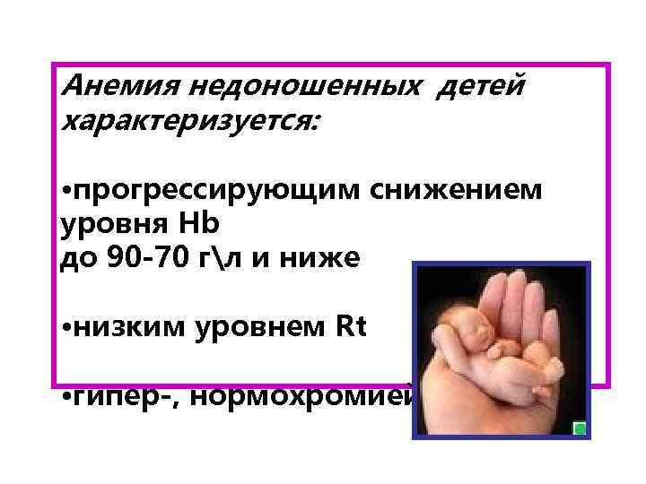 Анемия недоношенных детей характеризуется: • прогрессирующим снижением уровня Hb до 90 -70 гл и