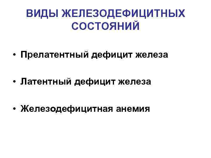ВИДЫ ЖЕЛЕЗОДЕФИЦИТНЫХ СОСТОЯНИЙ • Прелатентный дефицит железа • Латентный дефицит железа • Железодефицитная анемия