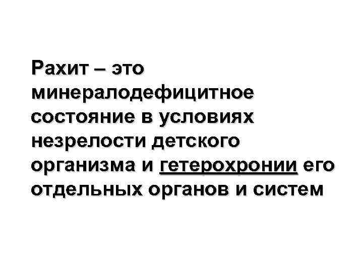 Рахит – это минералодефицитное состояние в условиях незрелости детского организма и гетерохронии его отдельных