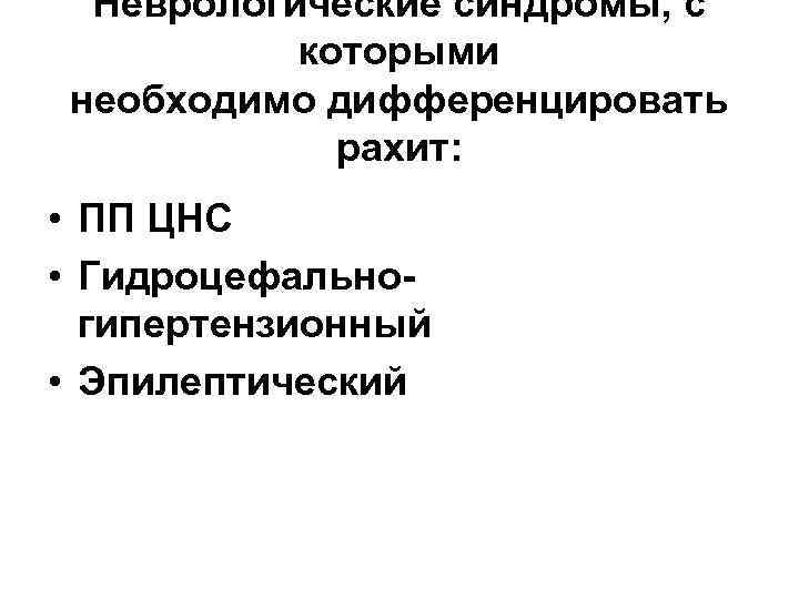 Неврологические синдромы, с которыми необходимо дифференцировать рахит: • ПП ЦНС • Гидроцефальногипертензионный • Эпилептический