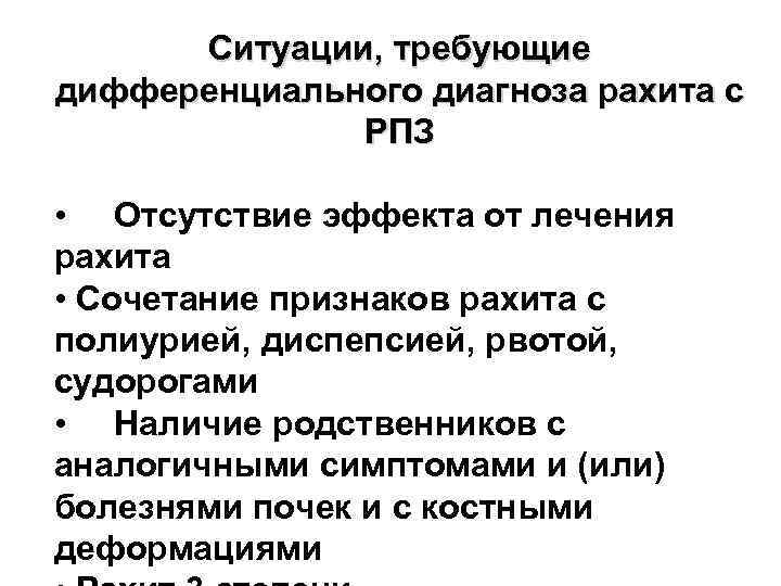 Ситуации, требующие дифференциального диагноза рахита с РПЗ • Отсутствие эффекта от лечения рахита •