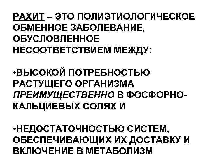 РАХИТ – ЭТО ПОЛИЭТИОЛОГИЧЕСКОЕ ОБМЕННОЕ ЗАБОЛЕВАНИЕ, ОБУСЛОВЛЕННОЕ НЕСООТВЕТСТВИЕМ МЕЖДУ: • ВЫСОКОЙ ПОТРЕБНОСТЬЮ РАСТУЩЕГО ОРГАНИЗМА