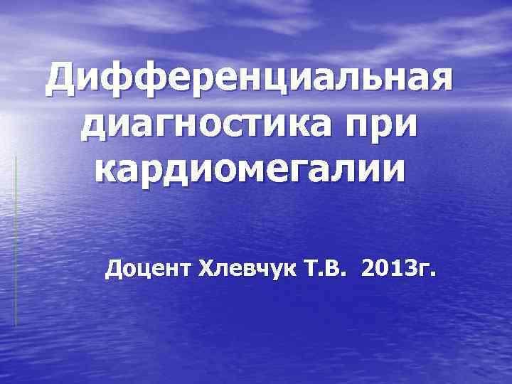 Дифференциальная диагностика при кардиомегалии Доцент Хлевчук Т. В. 2013 г. 