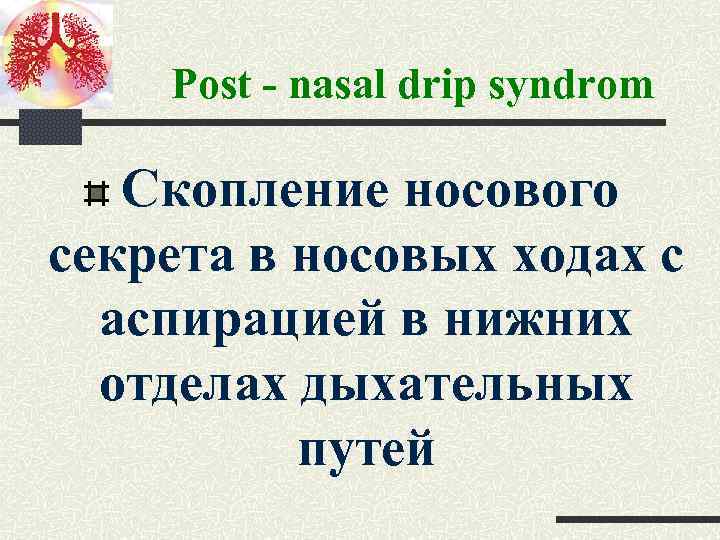 Post - nasal drip syndrom Скопление носового секрета в носовых ходах с аспирацией в