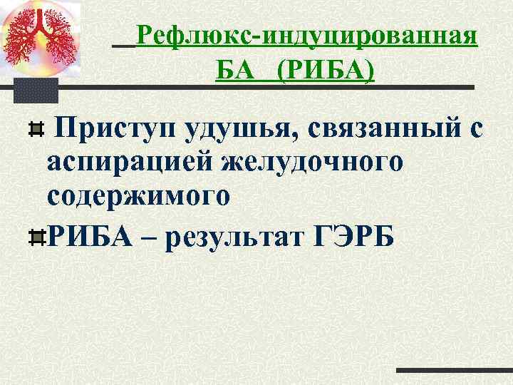 Рефлюкс-индуцированная БА (РИБА) Приступ удушья, связанный с аспирацией желудочного содержимого РИБА – результат ГЭРБ