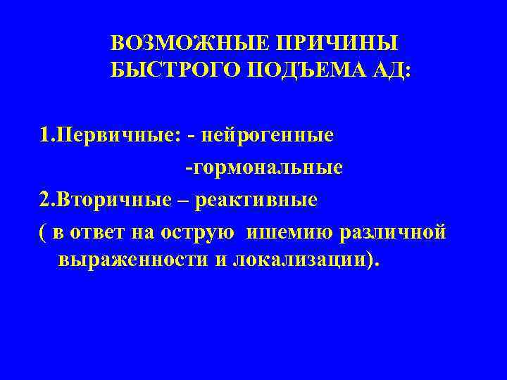 ВОЗМОЖНЫЕ ПРИЧИНЫ БЫСТРОГО ПОДЪЕМА АД: 1. Первичные: - нейрогенные -гормональные 2. Вторичные – реактивные