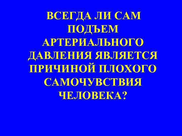 ВСЕГДА ЛИ САМ ПОДЪЕМ АРТЕРИАЛЬНОГО ДАВЛЕНИЯ ЯВЛЯЕТСЯ ПРИЧИНОЙ ПЛОХОГО САМОЧУВСТВИЯ ЧЕЛОВЕКА? 