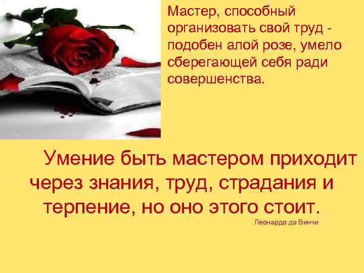 Мастер, способный организовать свой труд - подобен алой розе, умело сберегающей себя ради совершенства.