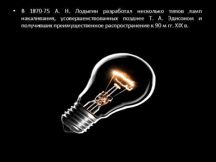  • В 1870 -75 А. Н. Лодыгин разработал несколько типов ламп накаливания, усовершенствованных