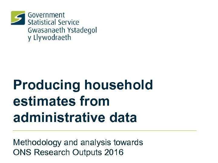 Producing household estimates from administrative data Methodology and analysis towards ONS Research Outputs 2016