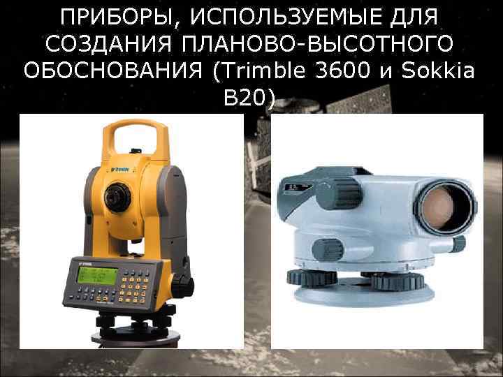 ПРИБОРЫ, ИСПОЛЬЗУЕМЫЕ ДЛЯ СОЗДАНИЯ ПЛАНОВО-ВЫСОТНОГО ОБОСНОВАНИЯ (Trimble 3600 и Sokkia B 20) 