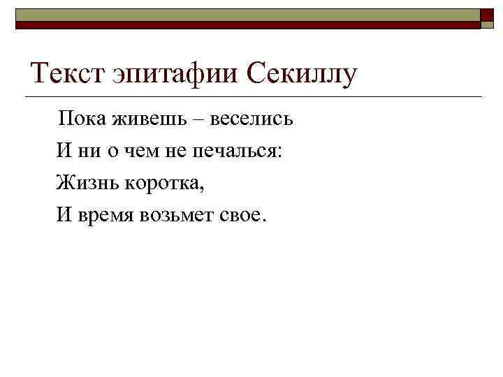 Текст эпитафии Секиллу Пока живешь – веселись И ни о чем не печалься: Жизнь