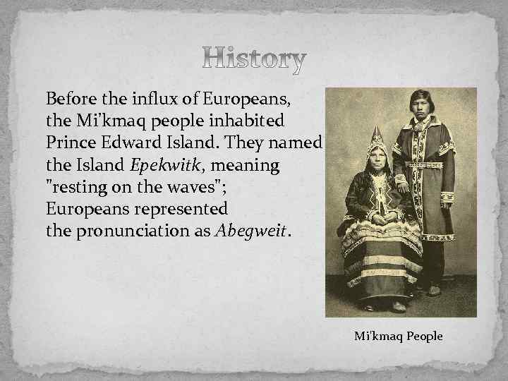 Before the influx of Europeans, the Mi'kmaq people inhabited Prince Edward Island. They named