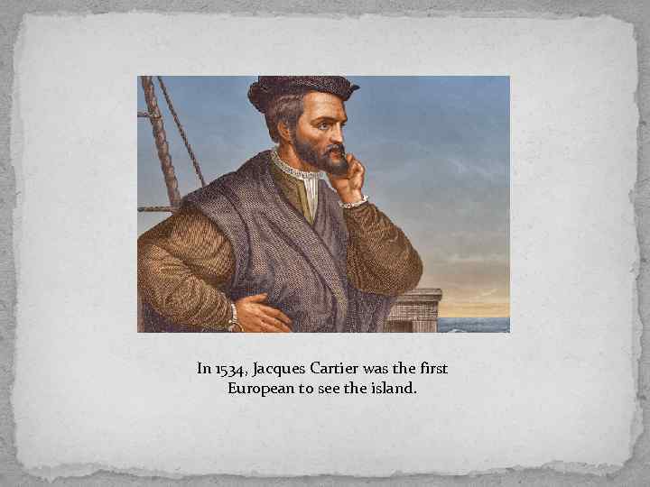 In 1534, Jacques Cartier was the first European to see the island. 