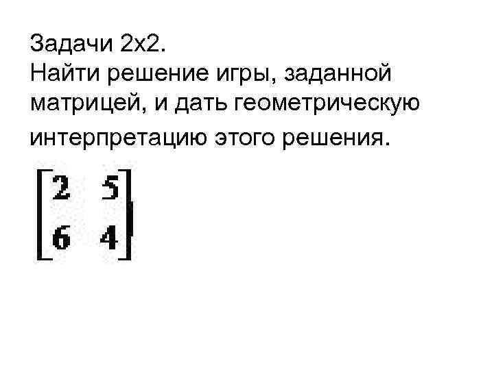 Задачи 2 х2. Найти решение игры, заданной матрицей, и дать геометрическую интерпретацию этого решения.