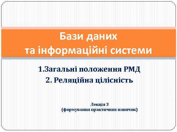 Бази даних та інформаційні системи 1. Загальні положення РМД 2. Реляційна цілісність Лекція 3