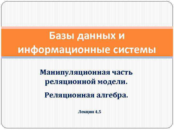 Базы данных и информационные системы Манипуляционная часть реляционной модели. Реляционная алгебра. Лекции 4, 5