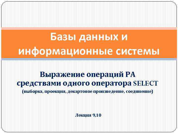 Базы данных и информационные системы Выражение операций РА средствами одного оператора SELECT (выборка, проекция,