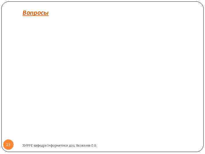 Вопросы 23 ХНУРЕ кафедра Інформатики доц. Яковлева О. В. 