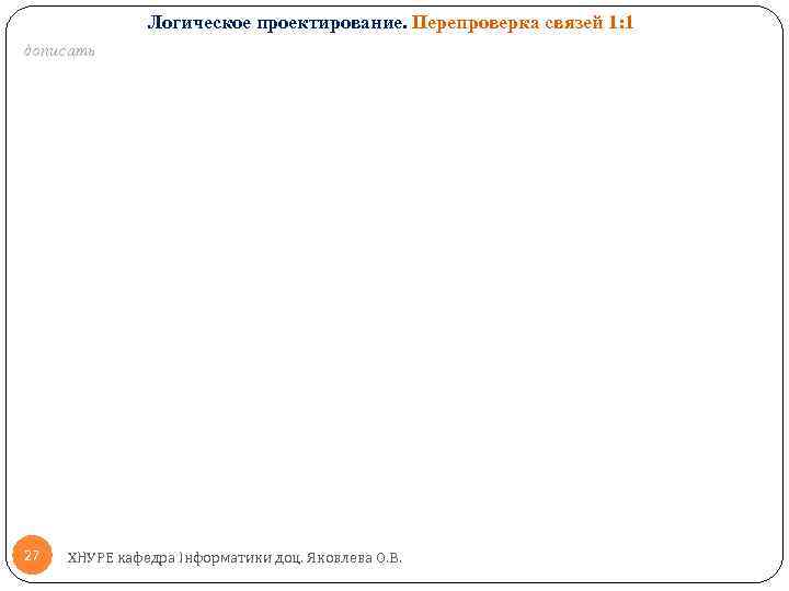 Логическое проектирование. Перепроверка связей 1: 1 дописать 27 ХНУРЕ кафедра Інформатики доц. Яковлева О.